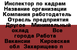 Инспектор по кадрам › Название организации ­ Компания-работодатель › Отрасль предприятия ­ Другое › Минимальный оклад ­ 27 000 - Все города Работа » Вакансии   . Кировская обл.,Захарищево п.